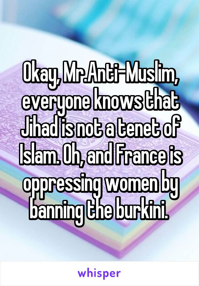 Okay, Mr.Anti-Muslim, everyone knows that Jihad is not a tenet of Islam. Oh, and France is oppressing women by banning the burkini. 