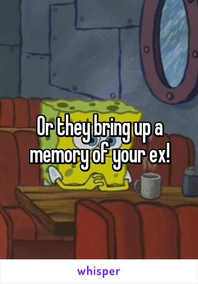 Or they bring up a memory of your ex!