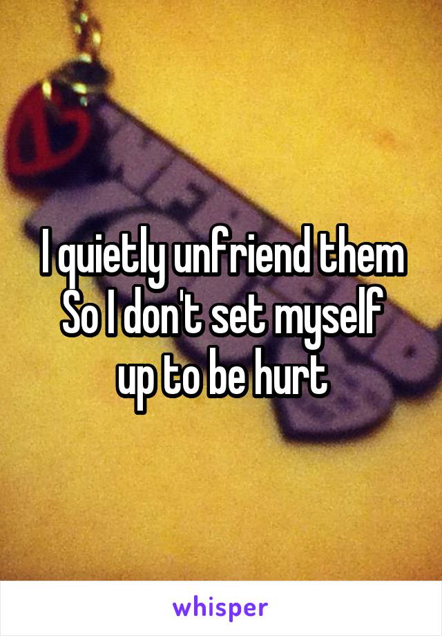 I quietly unfriend them
So I don't set myself up to be hurt