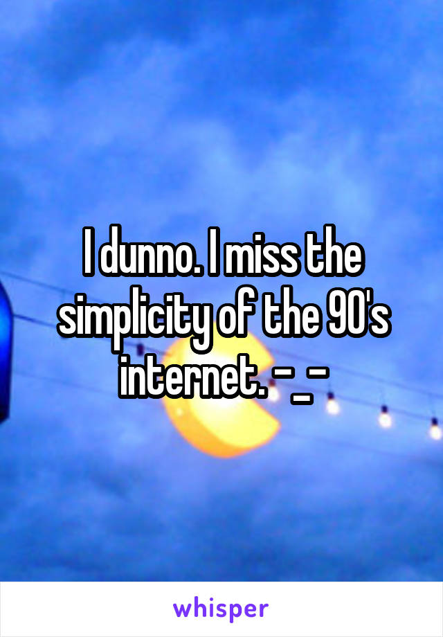 I dunno. I miss the simplicity of the 90's internet. -_-