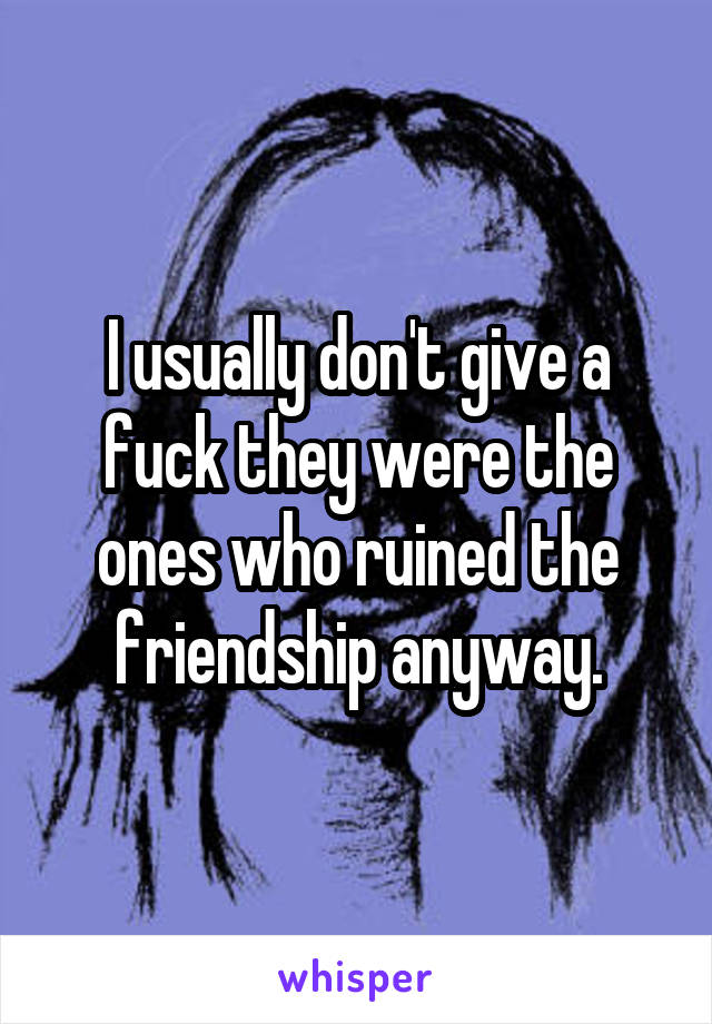 I usually don't give a fuck they were the ones who ruined the friendship anyway.