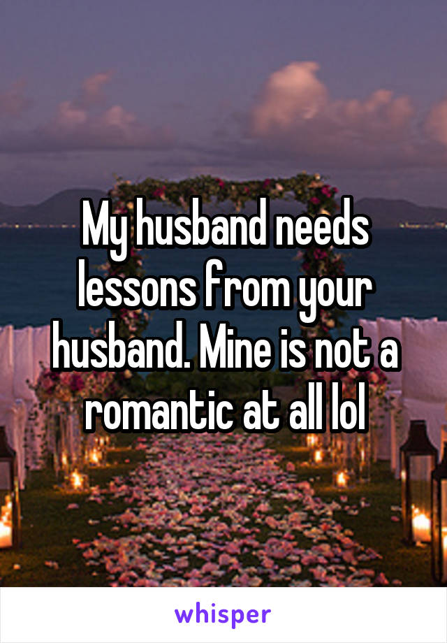 My husband needs lessons from your husband. Mine is not a romantic at all lol