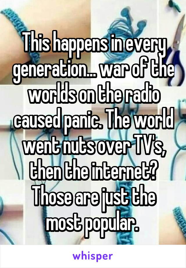 This happens in every generation... war of the worlds on the radio caused panic. The world went nuts over TV's, then the internet? Those are just the most popular. 