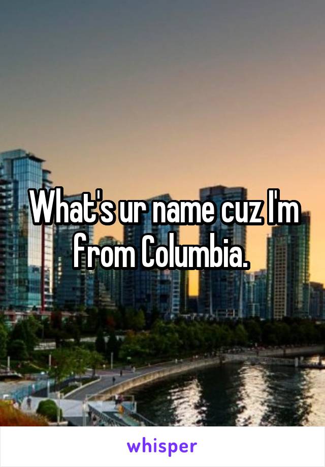 What's ur name cuz I'm from Columbia. 