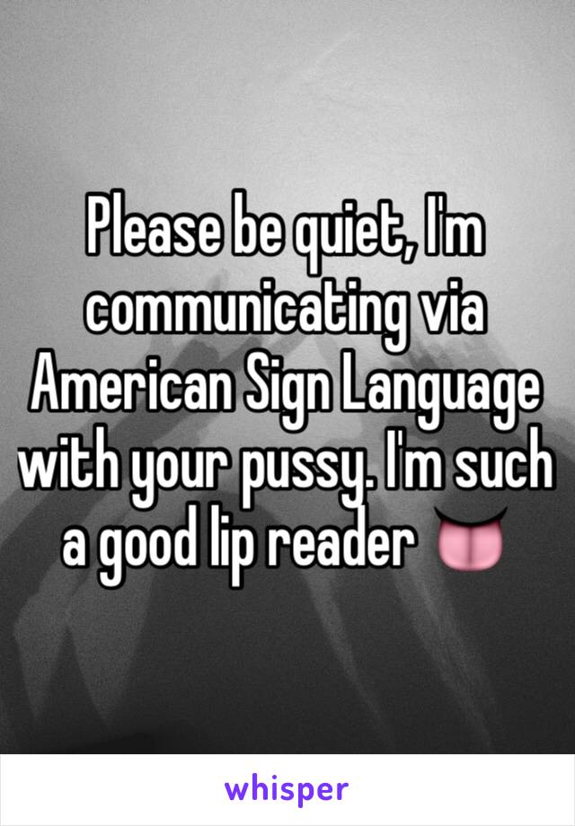 Please be quiet, I'm communicating via American Sign Language with your pussy. I'm such a good lip reader 👅