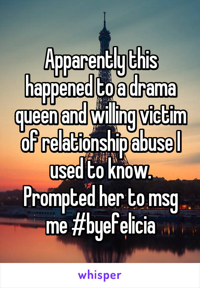 Apparently this happened to a drama queen and willing victim of relationship abuse I used to know. Prompted her to msg me #byefelicia