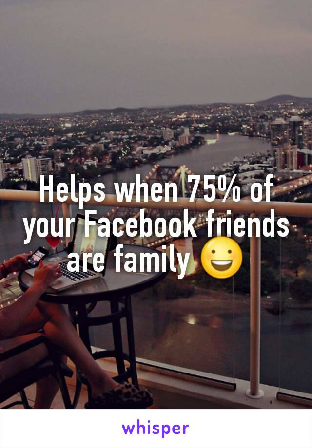 Helps when 75% of your Facebook friends are family 😃