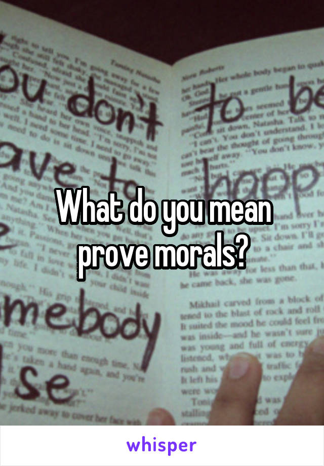 What do you mean prove morals?
