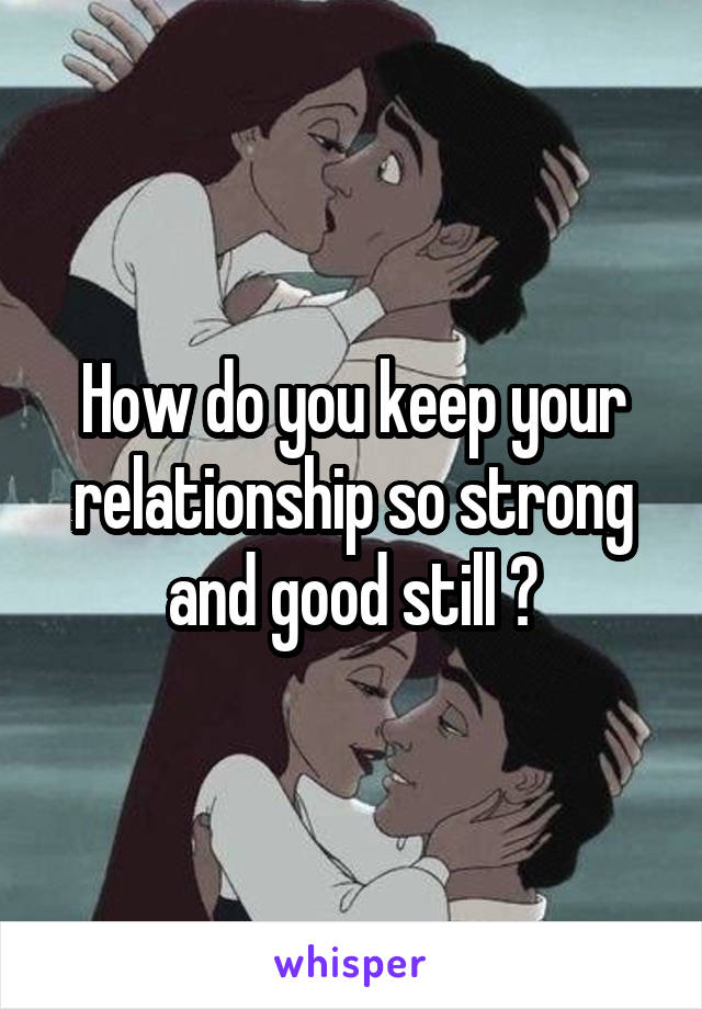 How do you keep your relationship so strong and good still ?