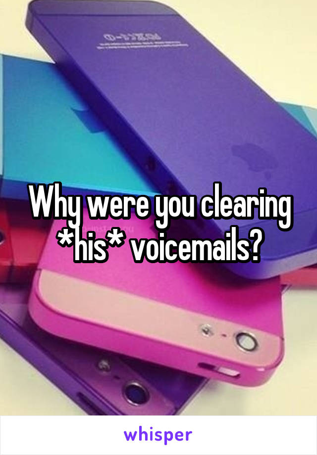 Why were you clearing *his* voicemails?