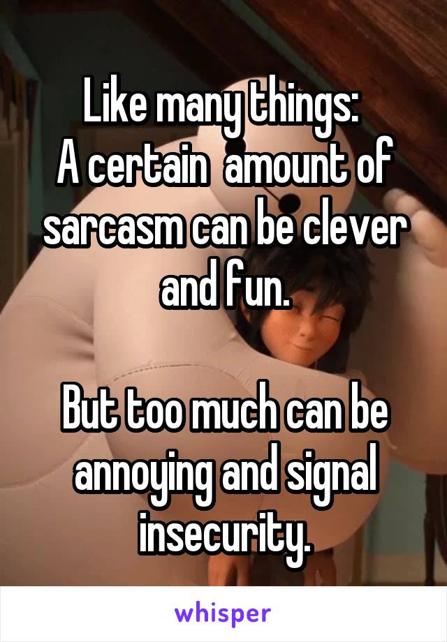 Like many things: 
A certain  amount of sarcasm can be clever and fun.

But too much can be annoying and signal insecurity.