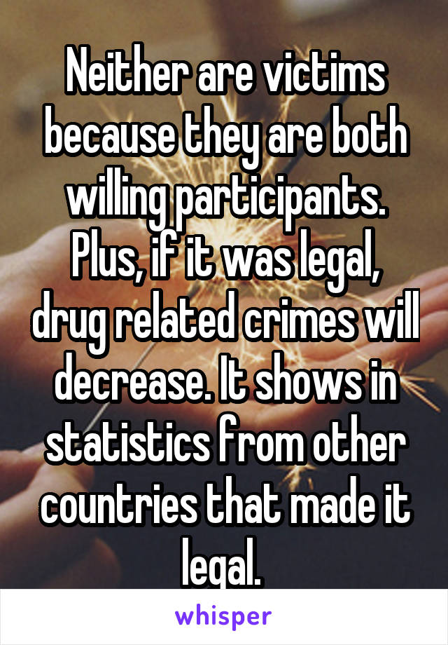 Neither are victims because they are both willing participants. Plus, if it was legal, drug related crimes will decrease. It shows in statistics from other countries that made it legal. 