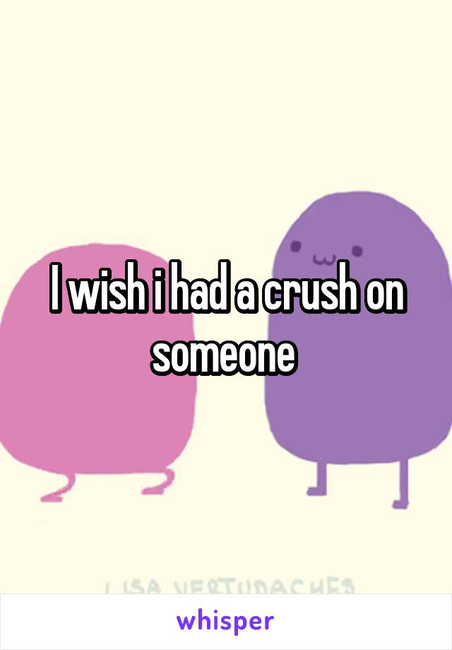 I wish i had a crush on someone 