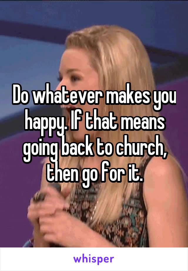 Do whatever makes you happy. If that means going back to church, then go for it.