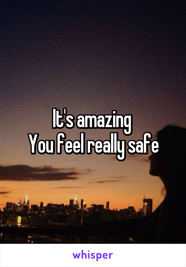 It's amazing 
You feel really safe