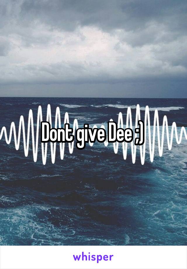 Dont give Dee ;) 