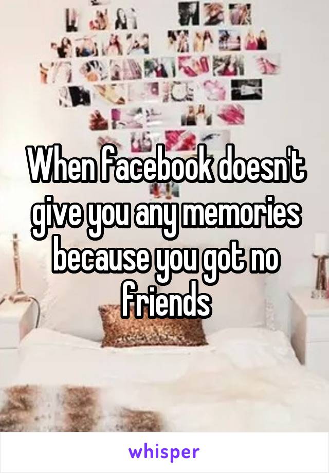 When facebook doesn't give you any memories because you got no friends
