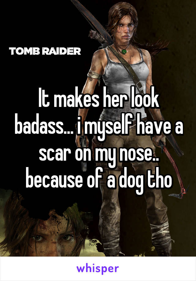 It makes her look badass... i myself have a scar on my nose.. because of a dog tho