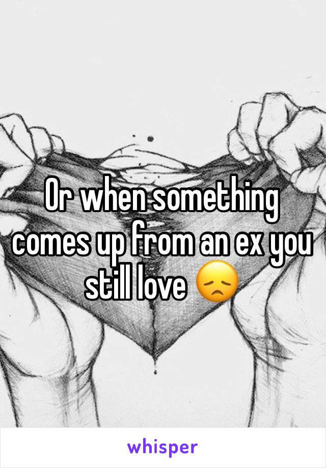 Or when something comes up from an ex you still love 😞