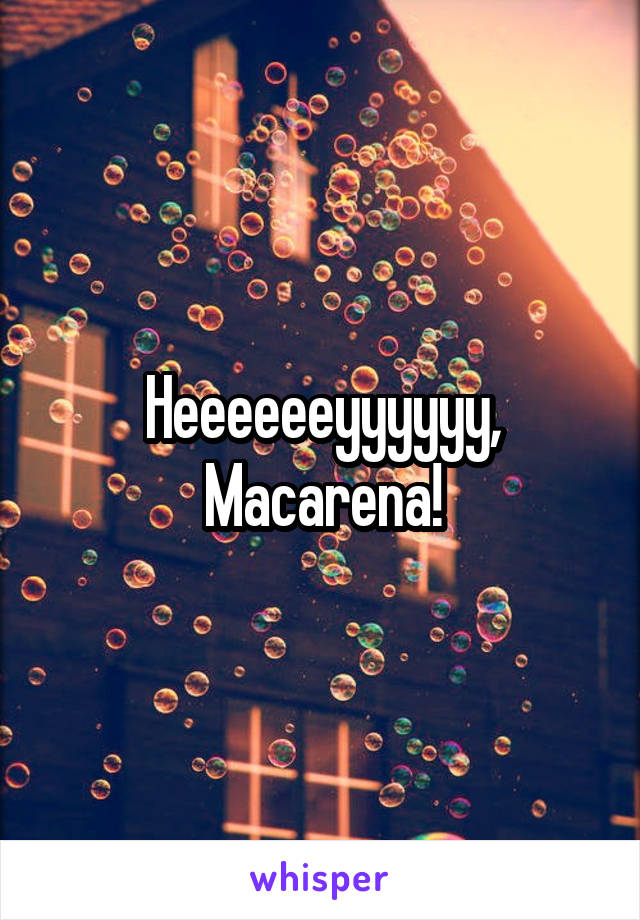 Heeeeeeyyyyyy, Macarena!