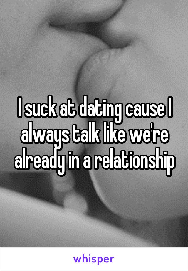 I suck at dating cause I always talk like we're already in a relationship