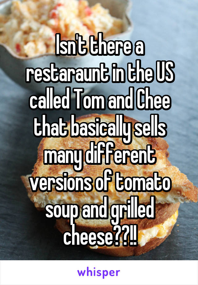 Isn't there a restaraunt in the US called Tom and Chee that basically sells many different versions of tomato soup and grilled cheese??!!