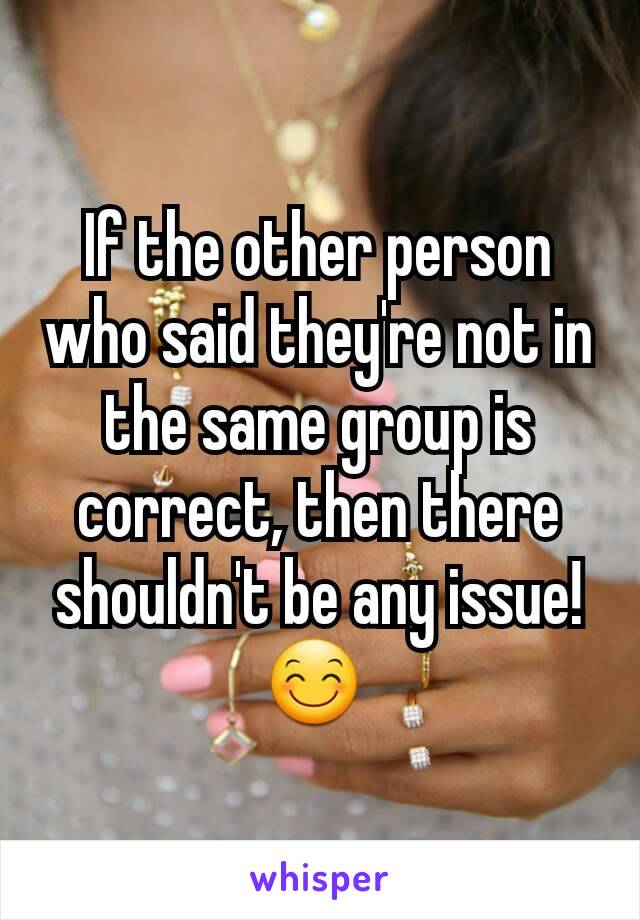 If the other person who said they're not in the same group is correct, then there shouldn't be any issue! 😊 