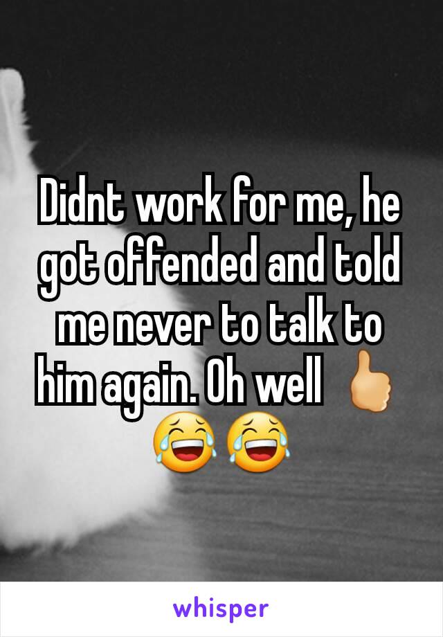 Didnt work for me, he got offended and told me never to talk to him again. Oh well 🖒😂😂