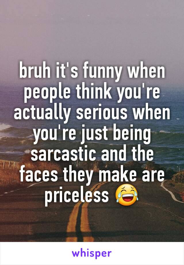 bruh it's funny when people think you're actually serious when you're just being sarcastic and the faces they make are priceless 😂