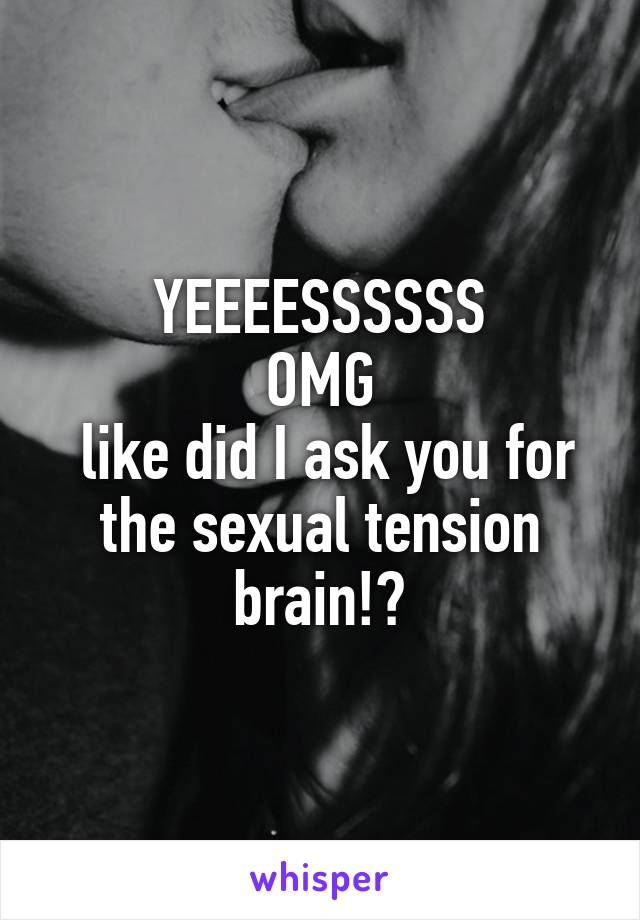 YEEEESSSSSS
OMG
 like did I ask you for the sexual tension brain!?