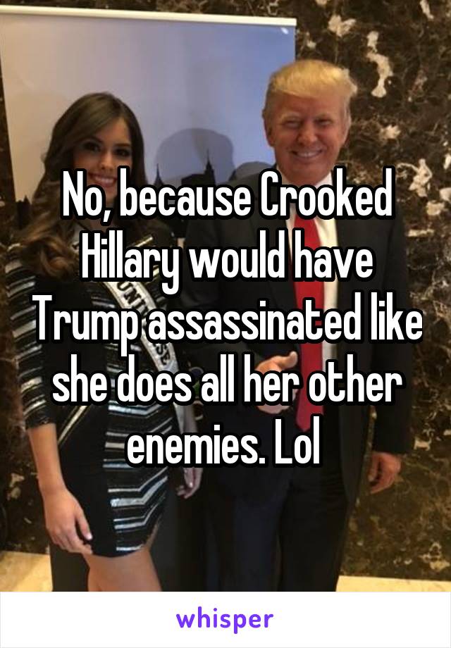 No, because Crooked Hillary would have Trump assassinated like she does all her other enemies. Lol 