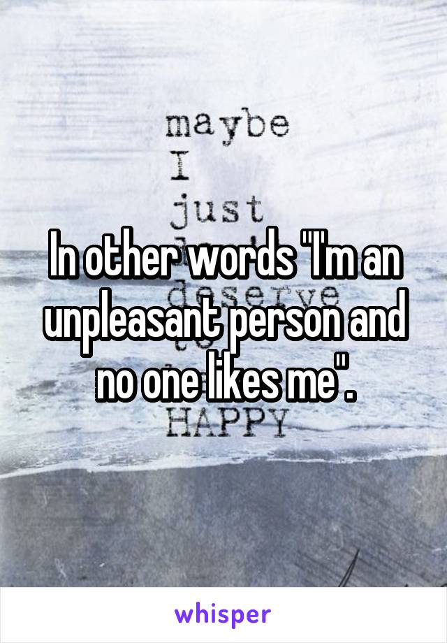 In other words "I'm an unpleasant person and no one likes me".