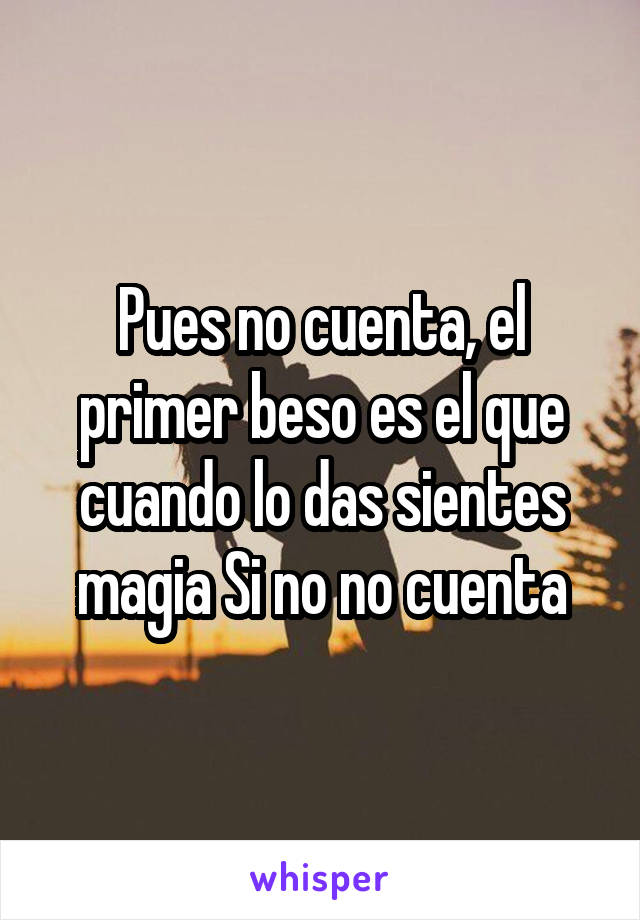 Pues no cuenta, el primer beso es el que cuando lo das sientes magia Si no no cuenta