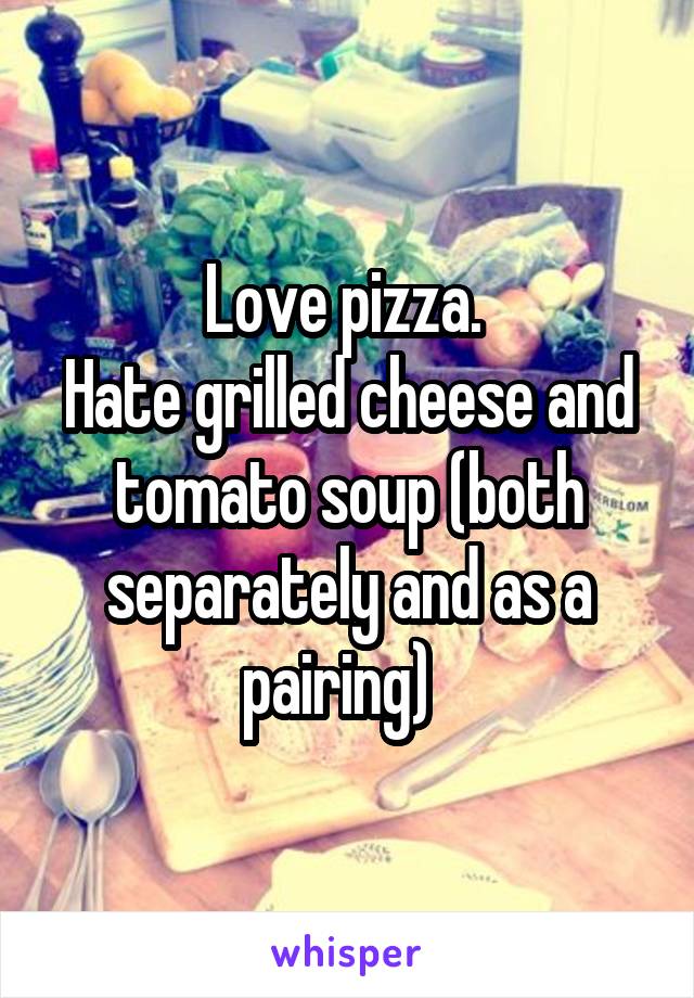 Love pizza. 
Hate grilled cheese and tomato soup (both separately and as a pairing)  