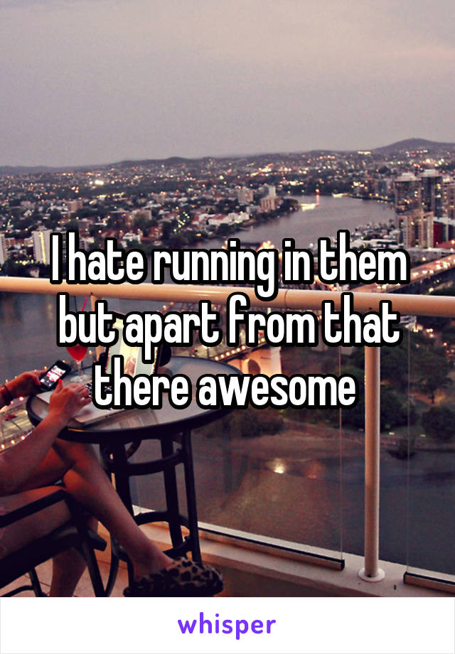 I hate running in them but apart from that there awesome 
