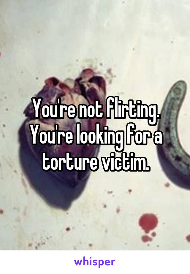 You're not flirting. You're looking for a torture victim.