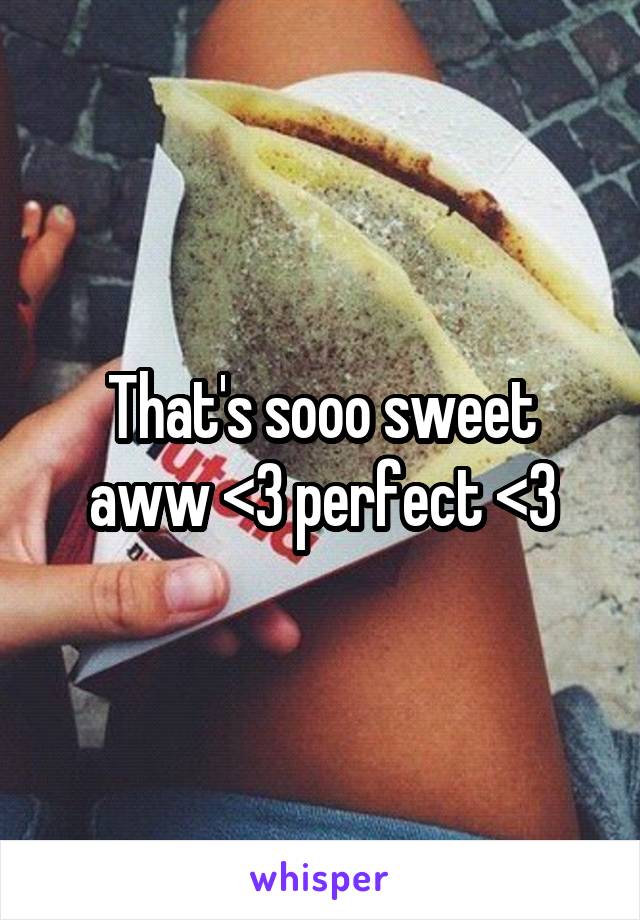 That's sooo sweet aww <3 perfect <3