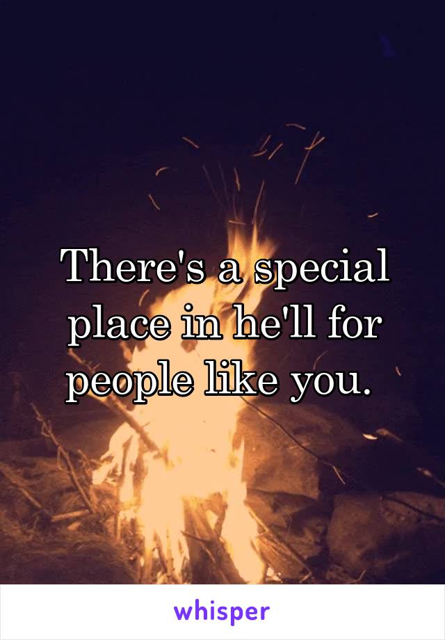 There's a special place in he'll for people like you. 