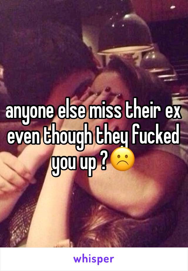 anyone else miss their ex even though they fucked you up ?☹️