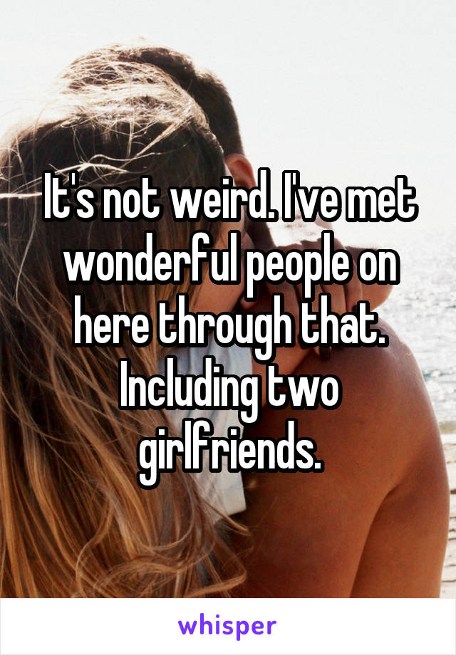 It's not weird. I've met wonderful people on here through that. Including two girlfriends.