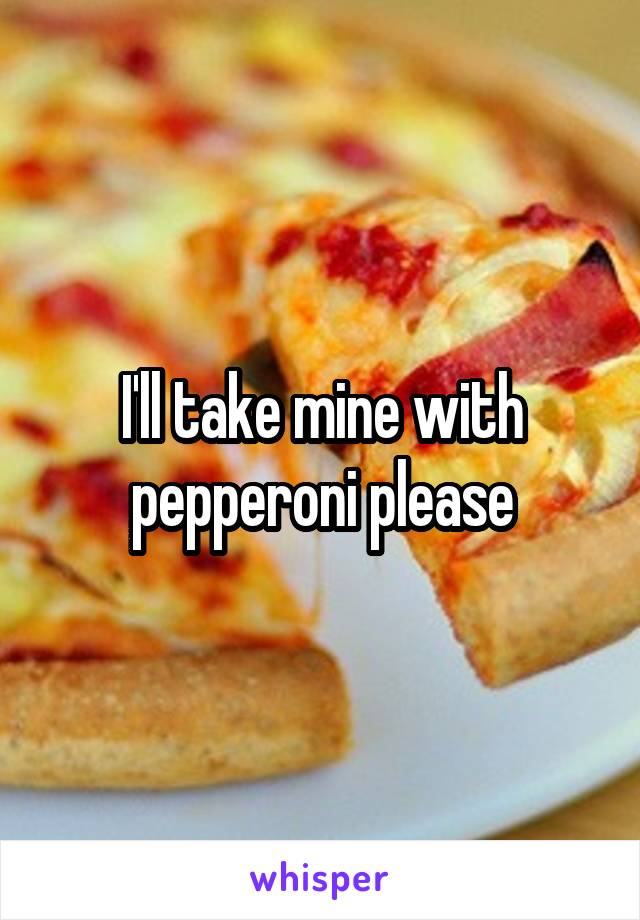 I'll take mine with pepperoni please