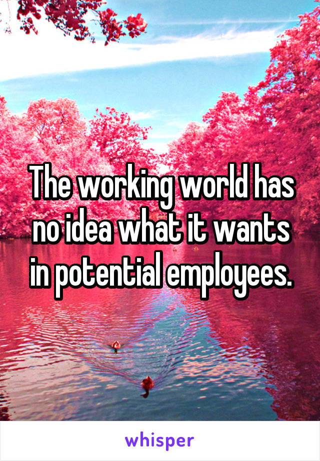 The working world has no idea what it wants in potential employees.