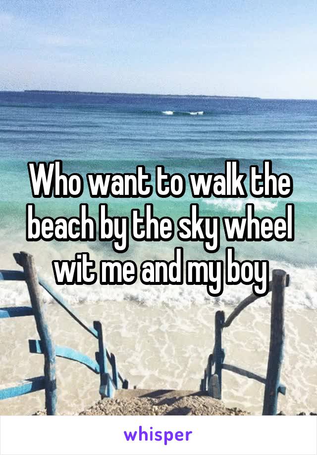 Who want to walk the beach by the sky wheel wit me and my boy