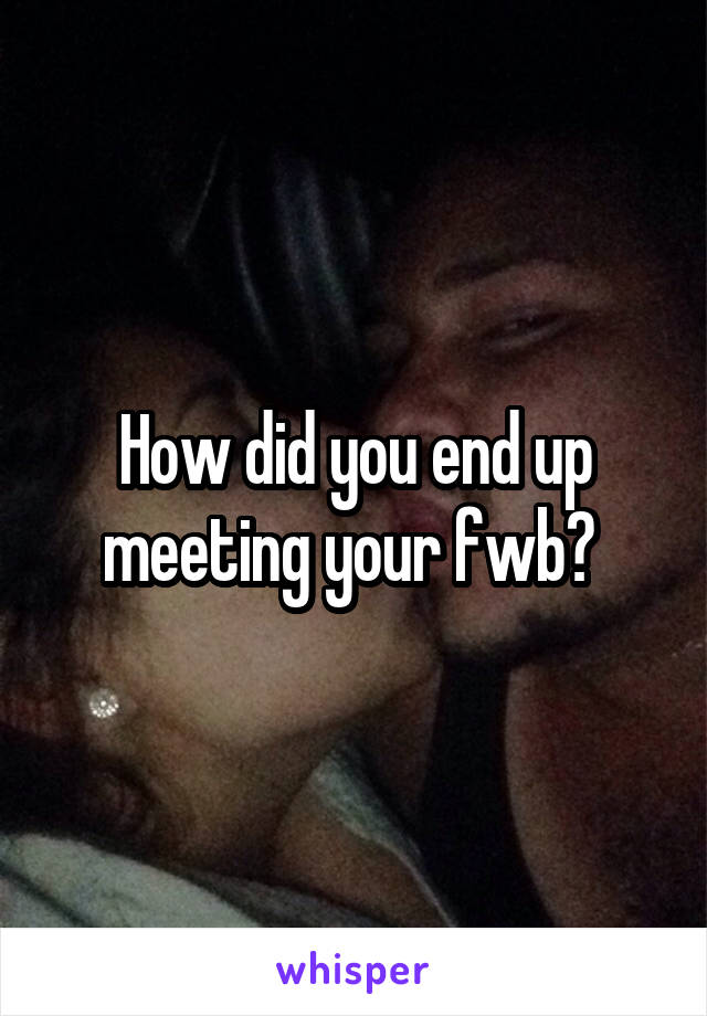 How did you end up meeting your fwb? 