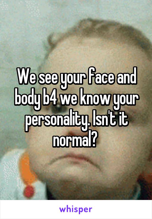 We see your face and body b4 we know your personality. Isn't it normal? 