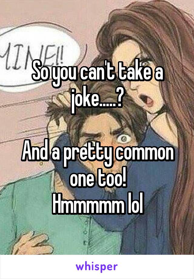 So you can't take a joke.....?

And a pretty common one too!
Hmmmmm lol