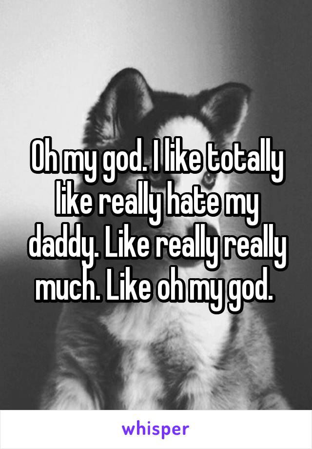 Oh my god. I like totally like really hate my daddy. Like really really much. Like oh my god. 