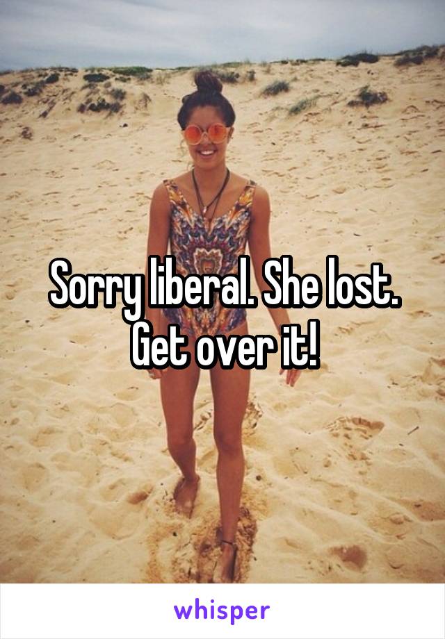 Sorry liberal. She lost. Get over it!