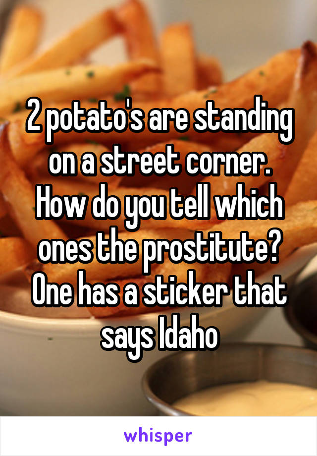 2 potato's are standing on a street corner. How do you tell which ones the prostitute?
One has a sticker that says Idaho