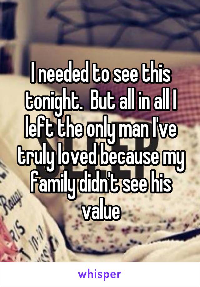 I needed to see this tonight.  But all in all I left the only man I've truly loved because my family didn't see his value